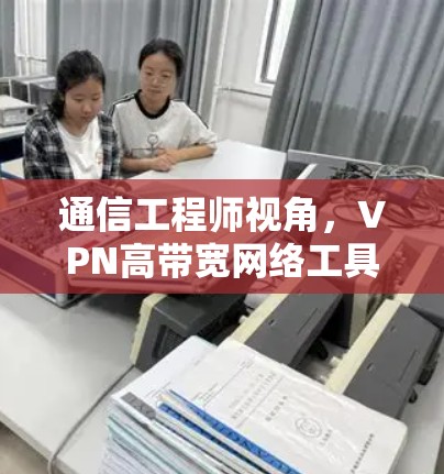 通信工程师视角,VPN高带宽网络工具如何助力通信效率提升? 通信工程师视角,VPN高带宽网络工具如何助力通信效率提升?
