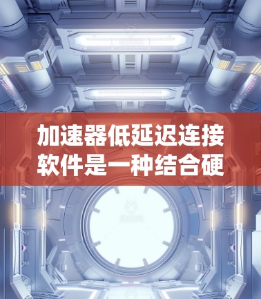 加速器低延迟连接软件是一种结合硬件加速和软件优化的系统，旨在提高系统性能并减少延迟。以下是该技术的详细解释