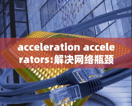acceleration accelerators:解决网络瓶颈的高效解决方案
