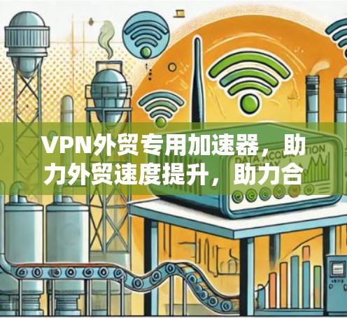 VPN外贸专用加速器，助力外贸速度提升，助力合作成功