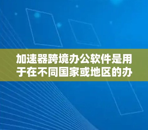 加速器跨境办公软件是用于在不同国家或地区的办公中高效管理文件和协作的工具。以下是对该主题的详细总结和建议