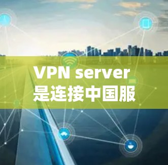 VPN server 是连接中国服务器到其他国家的网络服务，旨在提供VPN功能，如IP地址、端口、流量等。以下是关于VPN server 的详细信息