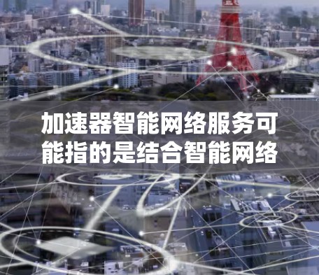 加速器智能网络服务可能指的是结合智能网络设备和智能加速器的功能，用于提高网络性能、提升硬件性能或减少网络延迟。以下是一些可能的解释和建议