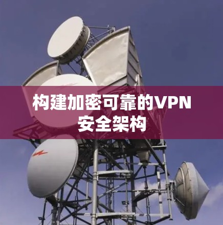 构建加密可靠的VPN安全架构