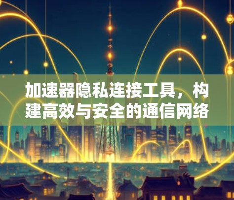 加速器隐私连接工具,构建高效与安全的通信网络 加速器隐私连接工具,构建高效与安全的通信网络