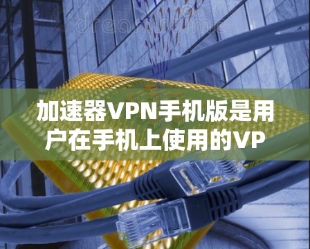 加速器VPN手机版是用户在手机上使用的VPN服务，提供多种功能和选项，帮助用户在安全的网络环境中使用互联网。以下是详细的步骤说明