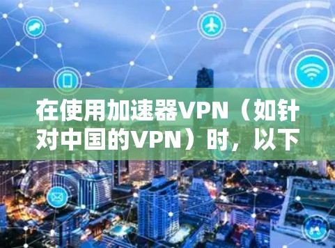 在使用加速器VPN（如针对中国的VPN）时，以下是一步步的解决方案