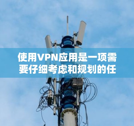 使用VPN应用是一项需要仔细考虑和规划的任务，以下是一个简洁的指南，帮助您高效地选择和使用VPN应用