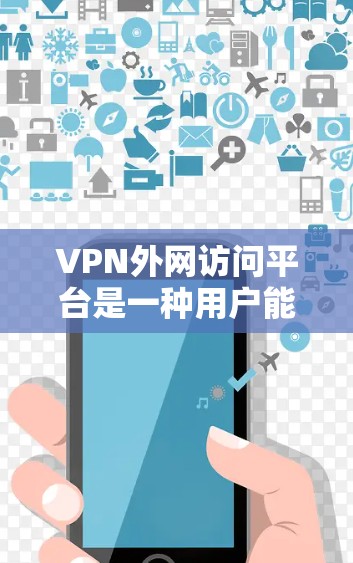 VPN外网访问平台是一种用户能够在互联网上访问不直接连接互联网的网站、视频、文件等资源并保持隐私和安全的工具。以下是对这些平台的详细介绍