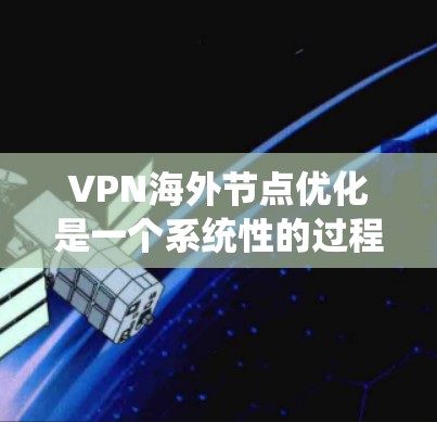 VPN海外节点优化是一个系统性的过程，旨在确保VPN设备高效、安全地访问目标网站。以下是一个详细的步骤指南