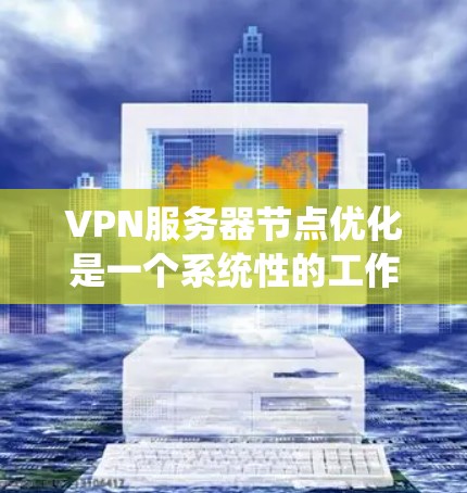 VPN服务器节点优化是一个系统性的工作，涉及多个方面，从基础配置到性能优化、安全性、扩展性以及安全审计等方面都需要仔细考虑和优化。以下是对 VPN 网站服务器节点优化的详细分析和建议
