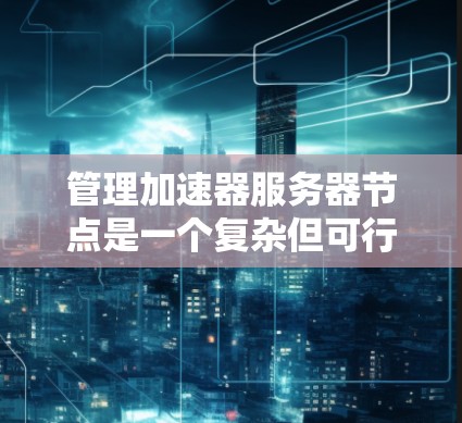 管理加速器服务器节点是一个复杂但可行的过程，涉及多个步骤和细节。以下是一个详细且结构化的指南，帮助您有效地管理加速器服务器节点