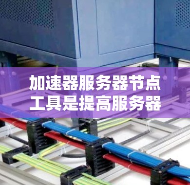 加速器服务器节点工具是提高服务器性能、处理复杂应用的关键工具之一。以下是一些常用的加速器工具，供您参考