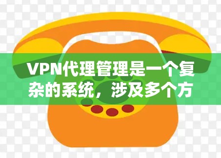 VPN代理管理是一个复杂的系统，涉及多个方面，从代理列表的维护到安全配置的管理，再到代理间的关系和连接的控制，以及资源管理的优化。以下是一步步的解决方案