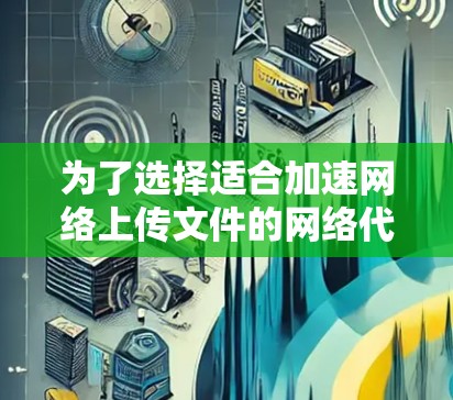 为了选择适合加速网络上传文件的网络代理软件，以下是一些关键考虑因素
