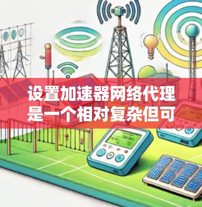 设置加速器网络代理是一个相对复杂但可行的过程。以下是一步步的指南，帮助您顺利完成设置