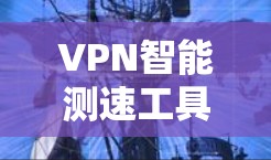 VPN智能测速工具，技术与安全的深度融合