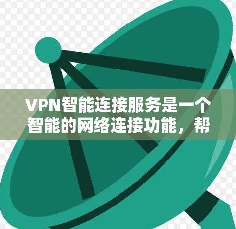 VPN智能连接服务是一个智能的网络连接功能，帮助用户更高效地使用VPN，通过自动调整参数，如流量和防火墙设置，以提供更便捷的网络访问体验。以下是关于VPN智能连接服务的详细分析