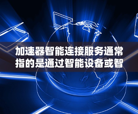 加速器智能连接服务通常指的是通过智能设备或智能连接工具来加速流媒体、视频、音频等媒体流的网络连接服务。用户可能是在寻找一种更高效、自动化的解决方案来连接设备，提升用户体验