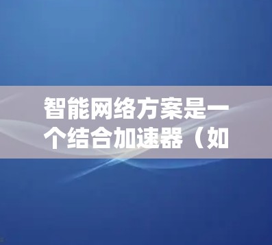 智能网络方案是一个结合加速器（如GPU）和智能网络技术的系统，旨在通过加速数据处理和利用人工智能算法提升效率和性能。以下是对其核心概念和应用的详细分析
