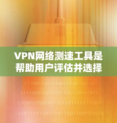 VPN网络测速工具是帮助用户评估并选择VPN服务器的重要资源。以下是对该主题的分步解释