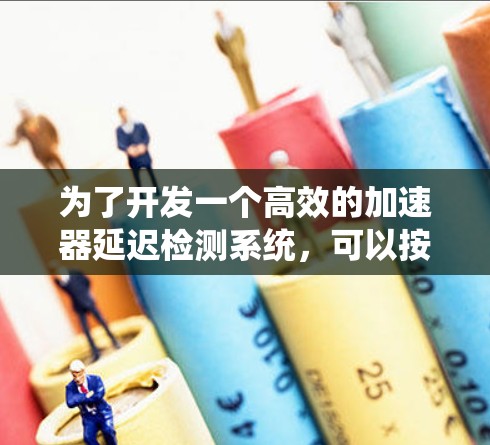 为了开发一个高效的加速器延迟检测系统，可以按照以下步骤进行