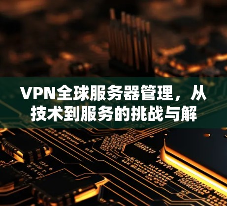 VPN全球服务器管理，从技术到服务的挑战与解决方案