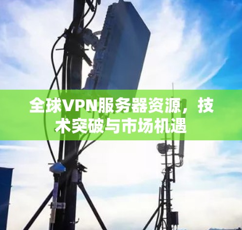 全球VPN服务器资源，技术突破与市场机遇