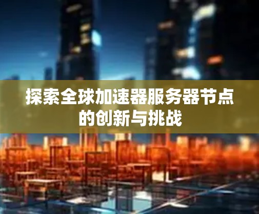探索全球加速器服务器节点的创新与挑战
