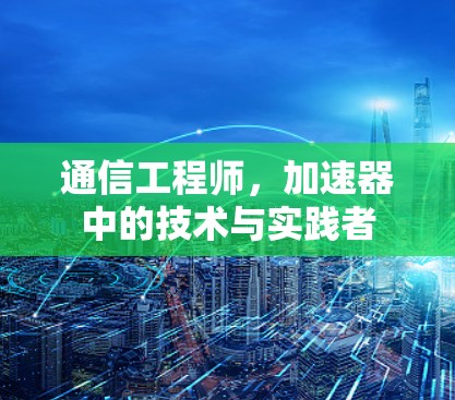 通信工程师，加速器中的技术与实践者