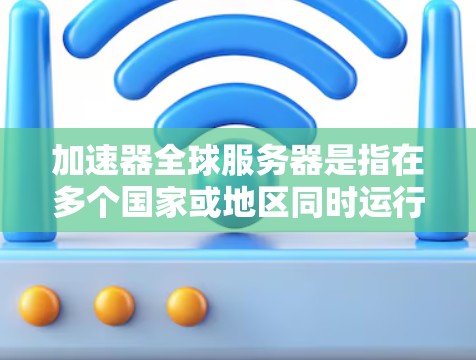 加速器全球服务器是指在多个国家或地区同时运行的加速器工具，用户可以在不同平台上或地区使用这些加速器来加速视频、音乐或文件。以下是一些关于加速器全球服务器的有用信息和建议