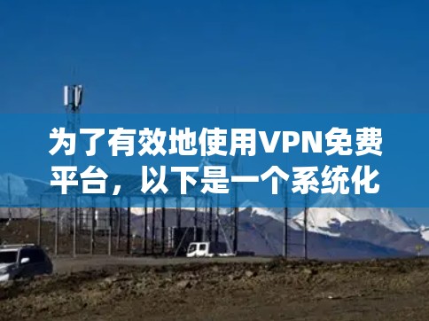 为了有效地使用VPN免费平台，以下是一个系统化的指南