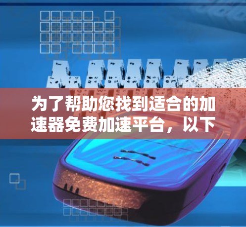 为了帮助您找到适合的加速器免费加速平台，以下是详细的分析和建议
