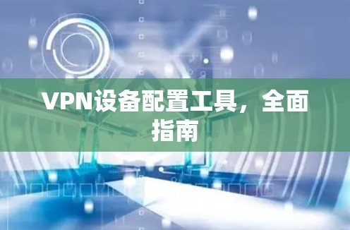 VPN设备配置工具，全面指南