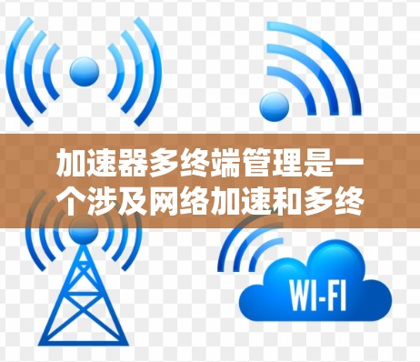 加速器多终端管理是一个涉及网络加速和多终端管理的综合概念，主要涵盖以下方面