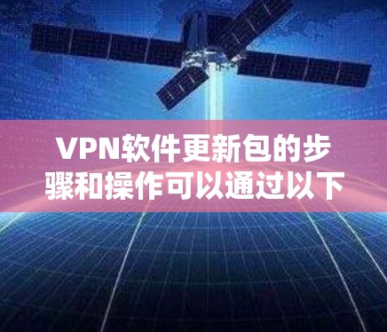 VPN软件更新包的步骤和操作可以通过以下方式进行