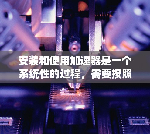 安装和使用加速器是一个系统性的过程，需要按照以下步骤进行