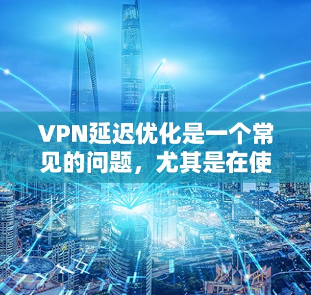 VPN延迟优化是一个常见的问题，尤其是在使用长时间依赖VPN服务时。以下是一些可能的解决方案