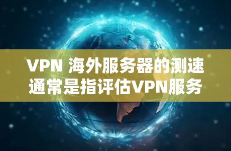 VPN 海外服务器的测速通常是指评估VPN服务器之间的数据传输速度和带宽。以下是关于VPN 海外服务器测速的一些关键信息和建议