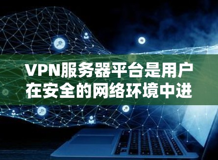 VPN服务器平台是用户在安全的网络环境中进行在线操作的重要工具。以下是对VPN服务器平台的详细分析和步骤说明