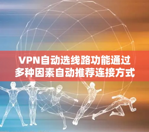 VPN自动选线路功能通过多种因素自动推荐连接方式，确保用户获得最佳的网络连接体验。以下是对该功能的详细解释