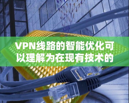 VPN线路的智能优化可以理解为在现有技术的基础上，通过技术手段提升VPN网络的安全性、性能、用户体验和数据安全性的过程。以下是一些常见的VPN线路智能优化方法