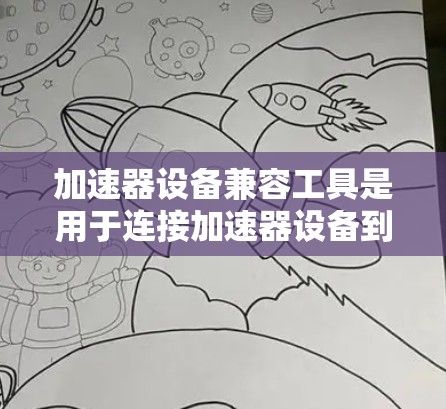 加速器设备兼容工具是用于连接加速器设备到手机或其他设备的工具，以加速数据和应用的使用。以下是关于加速器设备兼容工具的详细说明