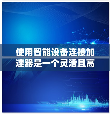 使用智能设备连接加速器是一个灵活且高效的网络优化工具，适合在各种网络环境中进行应用和管理。以下是详细的步骤指南，帮助您高效使用智能设备连接加速器