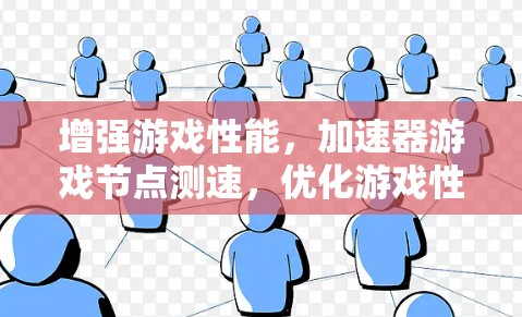 增强游戏性能，加速器游戏节点测速，优化游戏性能的关键因素