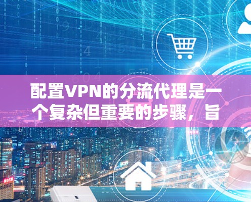 配置VPN的分流代理是一个复杂但重要的步骤，旨在保护用户免受外部服务器攻击的风险。以下是配置VPN分流代理的详细步骤