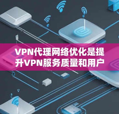 VPN代理网络优化是提升VPN服务质量和用户体验的重要环节，涉及技术、管理、合规等多个方面。以下是优化 VPN代理网络的详细步骤