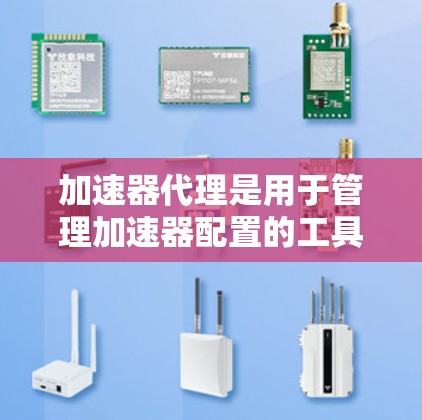 加速器代理是用于管理加速器配置的工具，帮助开发者更好地控制加速器的设置。以下是对加速器代理规则管理的详细分析