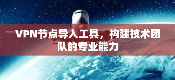 VPN节点导入工具，构建技术团队的专业能力