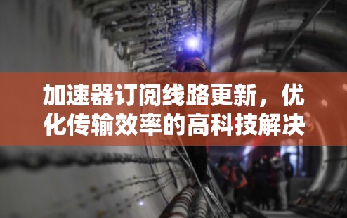 加速器订阅线路更新，优化传输效率的高科技解决方案